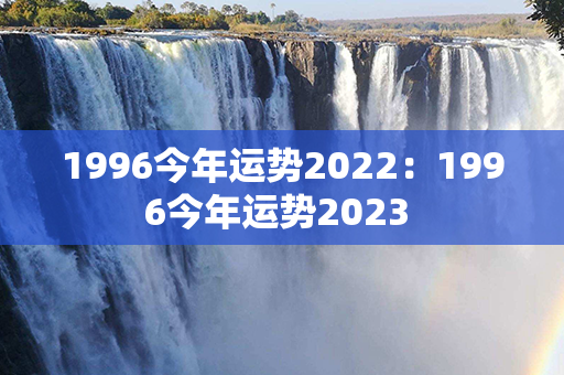 1996今年运势2022：1996今年运势2023 