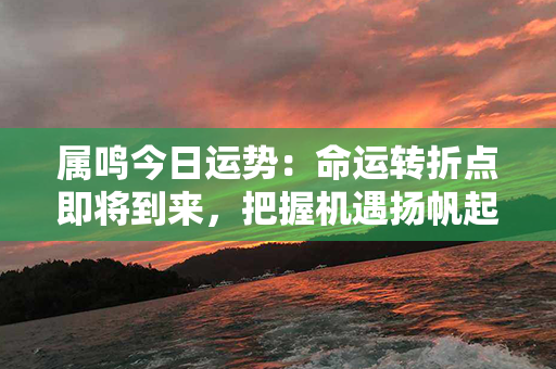 属鸣今日运势：命运转折点即将到来，把握机遇扬帆起航！