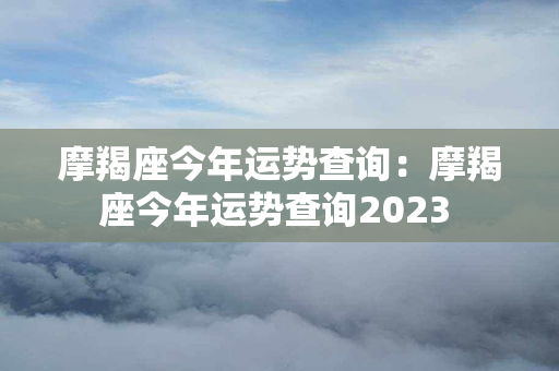 摩羯座今年运势查询：摩羯座今年运势查询2023 