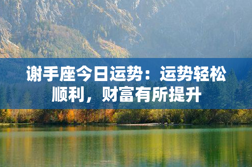 谢手座今日运势：运势轻松顺利，财富有所提升