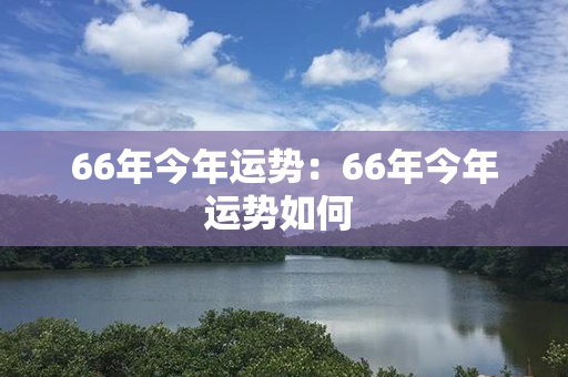 66年今年运势：66年今年运势如何 