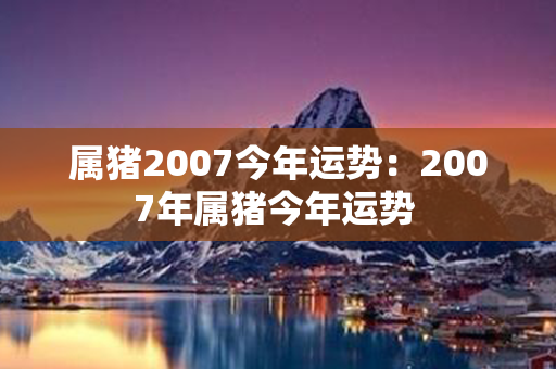 属猪2007今年运势：2007年属猪今年运势 