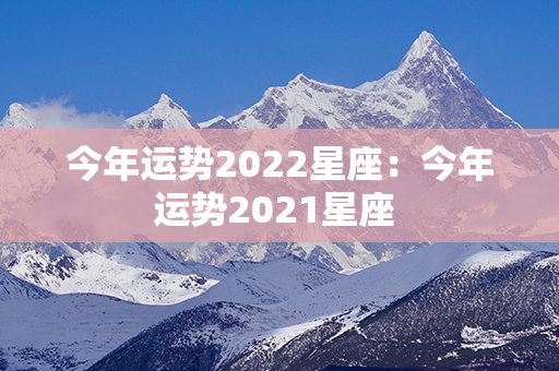 今年运势2022星座：今年运势2021星座 