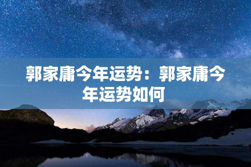 郭家庸今年运势：郭家庸今年运势如何 