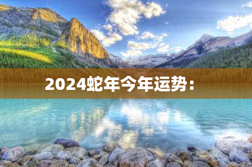 2024蛇年今年运势： 