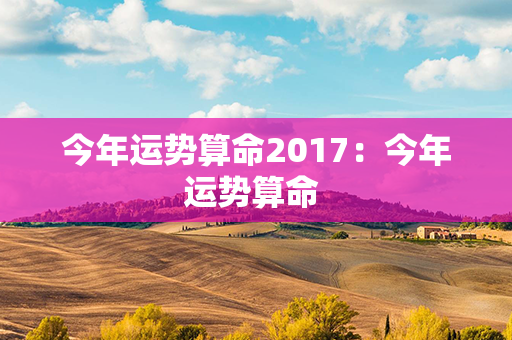 今年运势算命2017：今年运势算命 