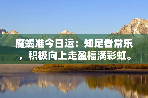 魔蝎准今日运：知足者常乐，积极向上走盈福满彩虹。