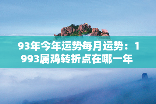 93年今年运势每月运势：1993属鸡转折点在哪一年 