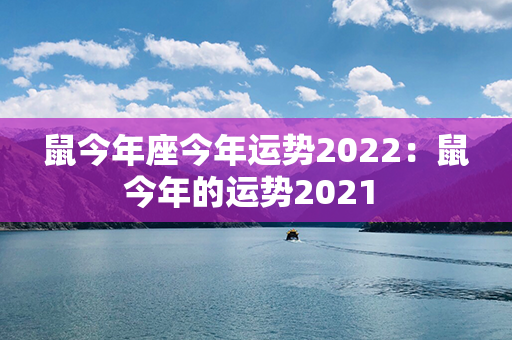 鼠今年座今年运势2022：鼠今年的运势2021 