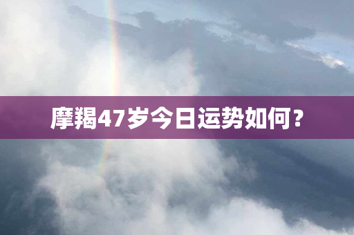 摩羯47岁今日运势如何？