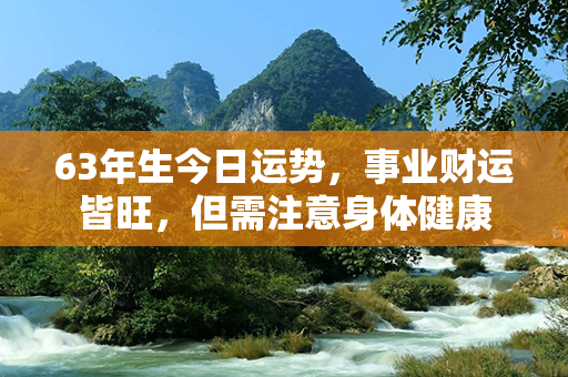 63年生今日运势，事业财运皆旺，但需注意身体健康