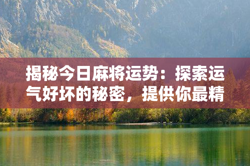 揭秘今日麻将运势：探索运气好坏的秘密，提供你最精准的占卜服务