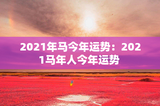 2021年马今年运势：2021马年人今年运势 