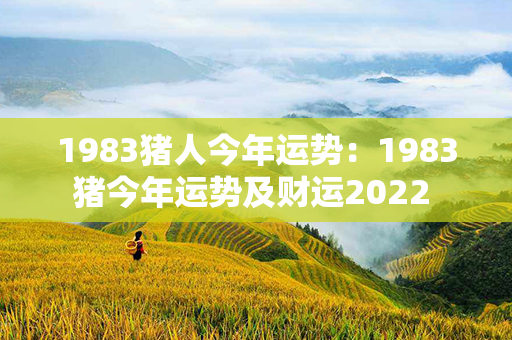 1983猪人今年运势：1983猪今年运势及财运2022 