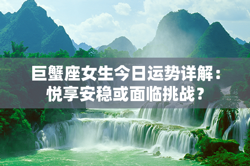 巨蟹座女生今日运势详解：悦享安稳或面临挑战？