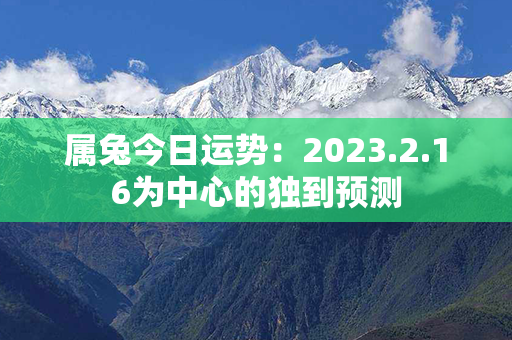 属兔今日运势：2023.2.16为中心的独到预测