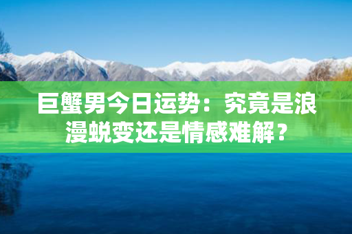 巨蟹男今日运势：究竟是浪漫蜕变还是情感难解？