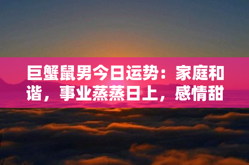 巨蟹鼠男今日运势：家庭和谐，事业蒸蒸日上，感情甜蜜如初！