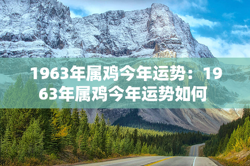 1963年属鸡今年运势：1963年属鸡今年运势如何 