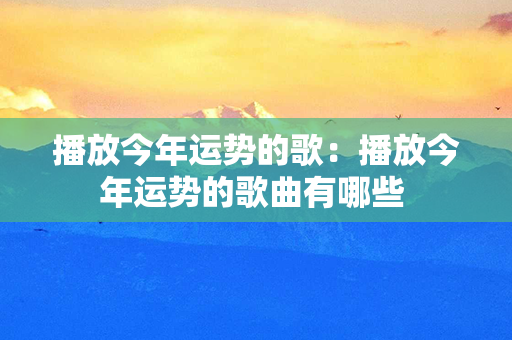 播放今年运势的歌：播放今年运势的歌曲有哪些 