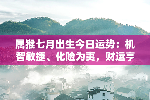 属猴七月出生今日运势：机智敏捷、化险为夷，财运亨通、桃花喜上眉梢