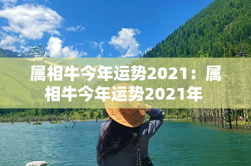 属相牛今年运势2021：属相牛今年运势2021年 