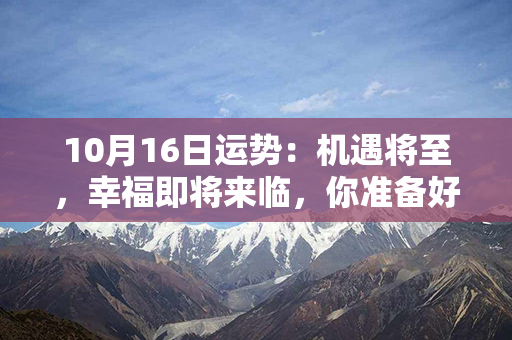 10月16日运势：机遇将至，幸福即将来临，你准备好了吗？