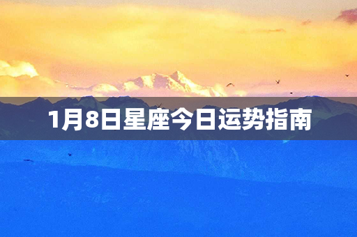 1月8日星座今日运势指南