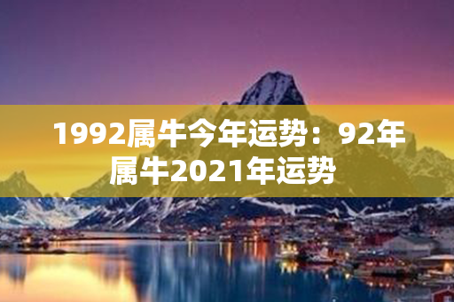 1992属牛今年运势：92年属牛2021年运势 