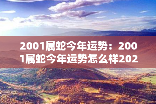 2001属蛇今年运势：2001属蛇今年运势怎么样2023 