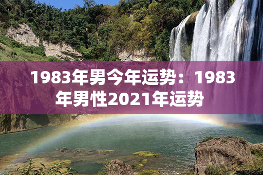 1983年男今年运势：1983年男性2021年运势 