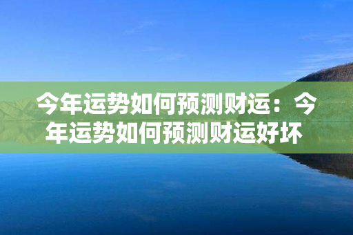 今年运势如何预测财运：今年运势如何预测财运好坏 