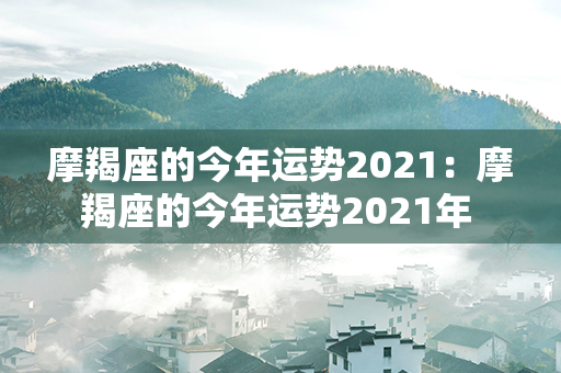 摩羯座的今年运势2021：摩羯座的今年运势2021年 