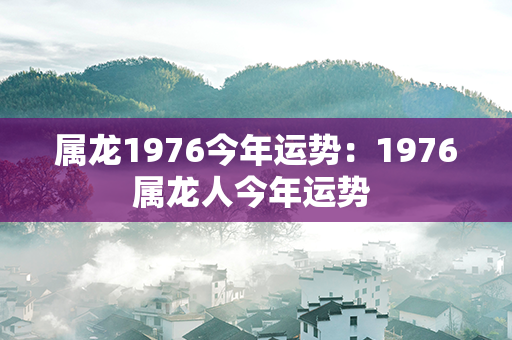 属龙1976今年运势：1976属龙人今年运势 