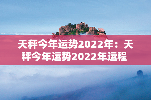 天秤今年运势2022年：天秤今年运势2022年运程 