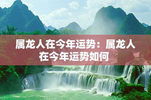 属龙人在今年运势：属龙人在今年运势如何 