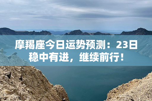 摩羯座今日运势预测：23日稳中有进，继续前行！