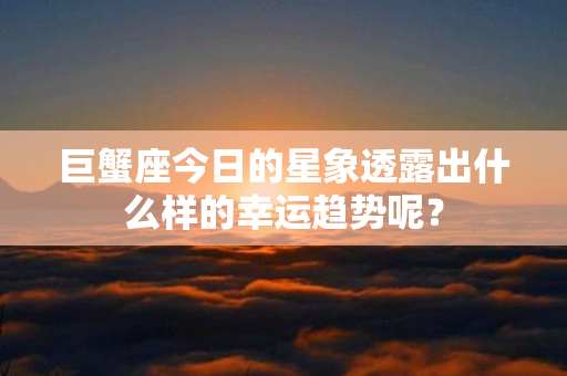 巨蟹座今日的星象透露出什么样的幸运趋势呢？