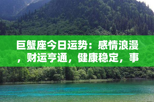 巨蟹座今日运势：感情浪漫，财运亨通，健康稳定，事业进展顺利