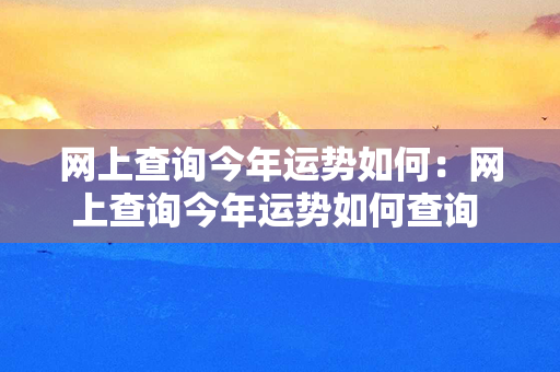 网上查询今年运势如何：网上查询今年运势如何查询 