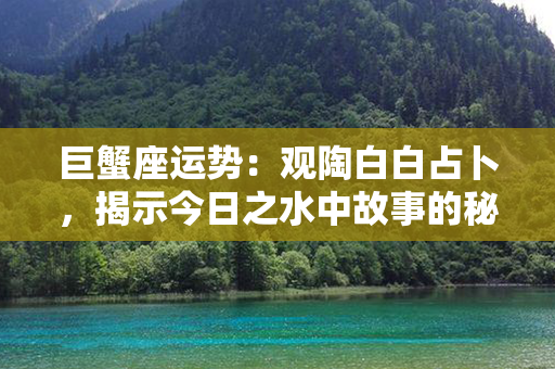 巨蟹座运势：观陶白白占卜，揭示今日之水中故事的秘密！