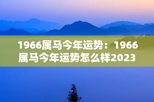 1966属马今年运势：1966属马今年运势怎么样2023 