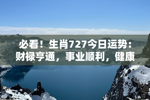 必看！生肖727今日运势：财禄亨通，事业顺利，健康良好，爱情甜蜜如蜜！