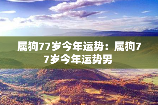 属狗77岁今年运势：属狗77岁今年运势男 