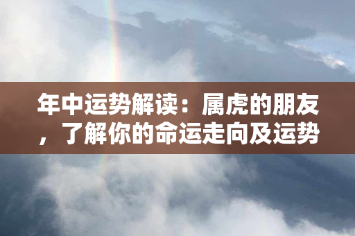 年中运势解读：属虎的朋友，了解你的命运走向及运势转折点！