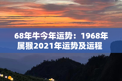 68年牛今年运势：1968年属猴2021年运势及运程 