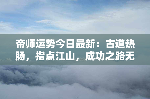 帝师运势今日最新：古道热肠，指点江山，成功之路无尽光明