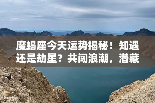 魔蝎座今天运势揭秘！知遇还是劫星？共闯浪潮，潜藏机遇隐藏玄机。