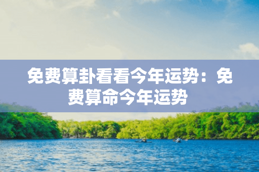 免费算卦看看今年运势：免费算命今年运势 