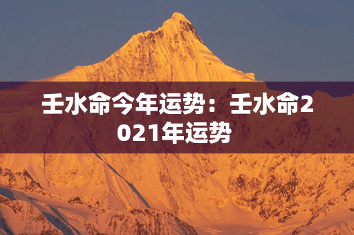 壬水命今年运势：壬水命2021年运势 